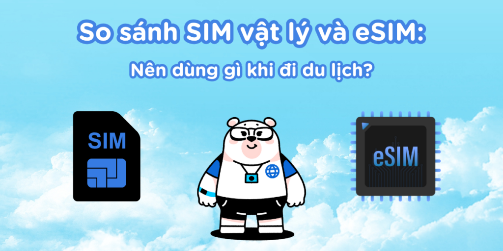 So sánh SIM vật lý và eSIM: Nên dùng gì khi đi du lịch?